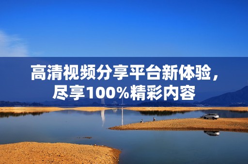 高清视频分享平台新体验，尽享100%精彩内容