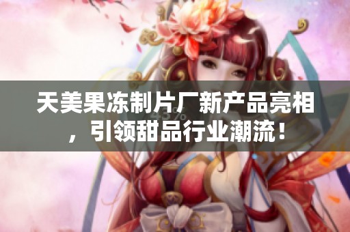 天美果冻制片厂新产品亮相，引领甜品行业潮流！