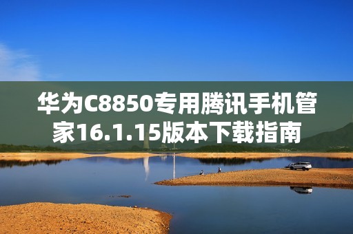 华为C8850专用腾讯手机管家16.1.15版本下载指南