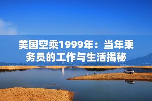 美国空乘1999年：当年乘务员的工作与生活揭秘