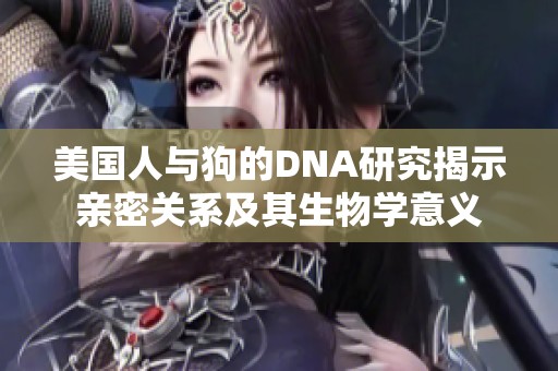 美国人与狗的DNA研究揭示亲密关系及其生物学意义