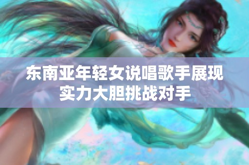 东南亚年轻女说唱歌手展现实力大胆挑战对手