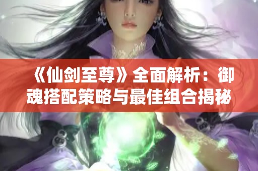 《仙剑至尊》全面解析：御魂搭配策略与最佳组合揭秘