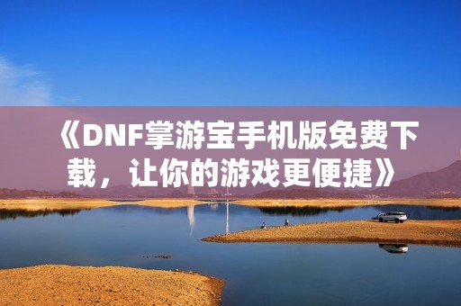 《DNF掌游宝手机版免费下载，让你的游戏更便捷》