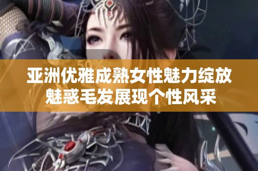 亚洲优雅成熟女性魅力绽放 魅惑毛发展现个性风采