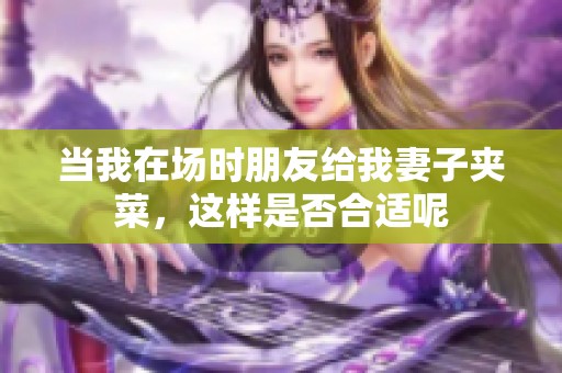 当我在场时朋友给我妻子夹菜，这样是否合适呢