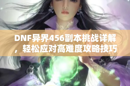 DNF异界456副本挑战详解，轻松应对高难度攻略技巧分享