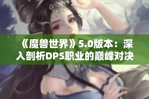 《魔兽世界》5.0版本：深入剖析DPS职业的巅峰对决策略