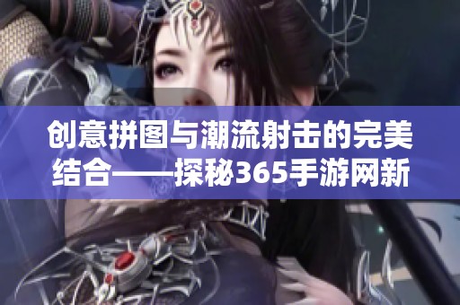 创意拼图与潮流射击的完美结合——探秘365手游网新作