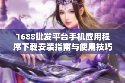 1688批发平台手机应用程序下载安装指南与使用技巧