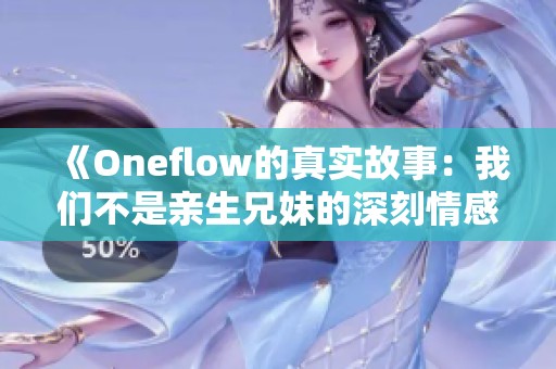 《Oneflow的真实故事：我们不是亲生兄妹的深刻情感纽带》