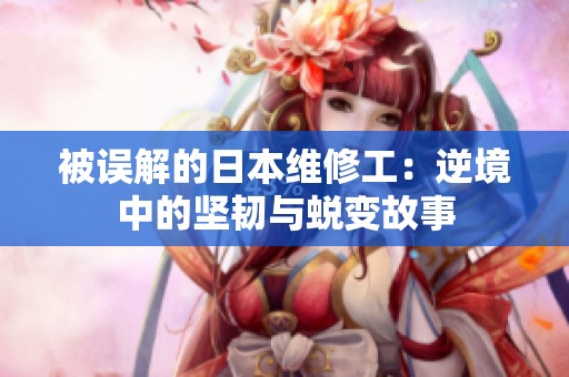 被误解的日本维修工：逆境中的坚韧与蜕变故事