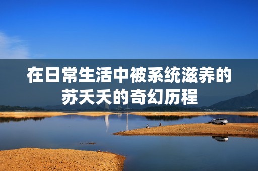 在日常生活中被系统滋养的苏夭夭的奇幻历程