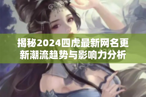 揭秘2024四虎最新网名更新潮流趋势与影响力分析