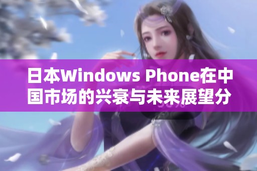 日本Windows Phone在中国市场的兴衰与未来展望分析