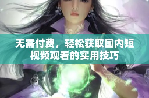 无需付费，轻松获取国内短视频观看的实用技巧