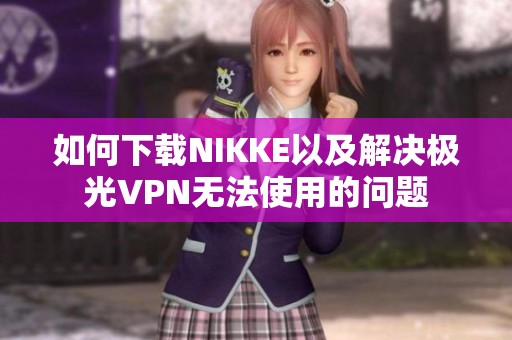 如何下载NIKKE以及解决极光VPN无法使用的问题