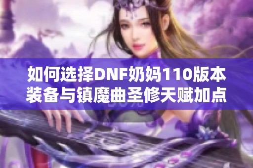 如何选择DNF奶妈110版本装备与镇魔曲圣修天赋加点技巧