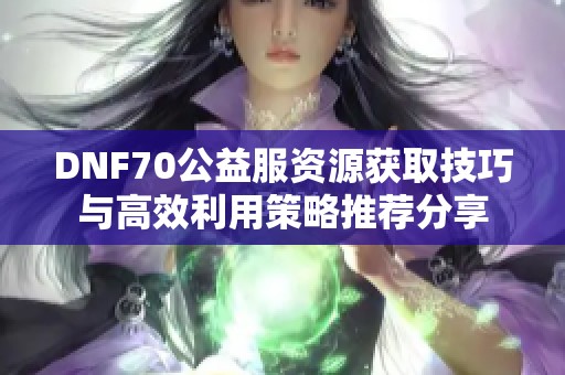 DNF70公益服资源获取技巧与高效利用策略推荐分享