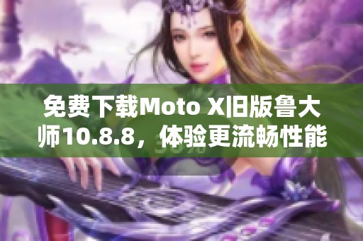 免费下载Moto X旧版鲁大师10.8.8，体验更流畅性能优化！