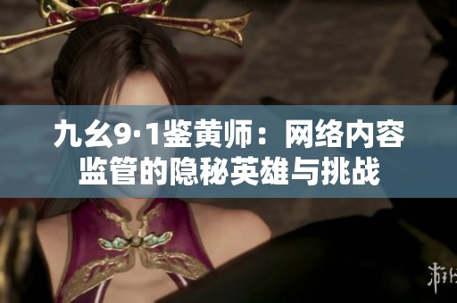 九幺9·1鉴黄师：网络内容监管的隐秘英雄与挑战