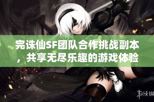 完诛仙SF团队合作挑战副本，共享无尽乐趣的游戏体验