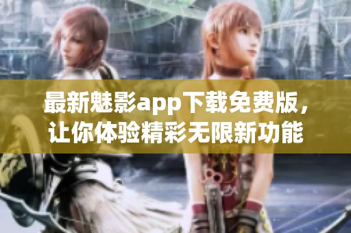 最新魅影app下载免费版，让你体验精彩无限新功能