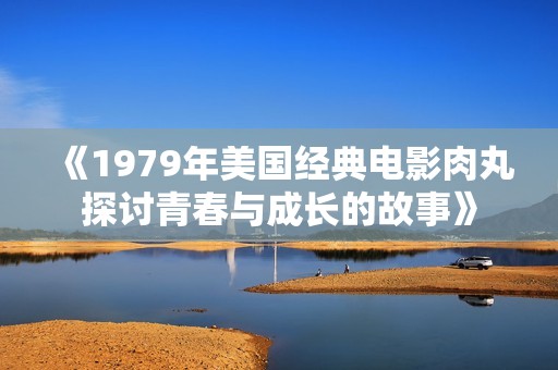 《1979年美国经典电影肉丸探讨青春与成长的故事》