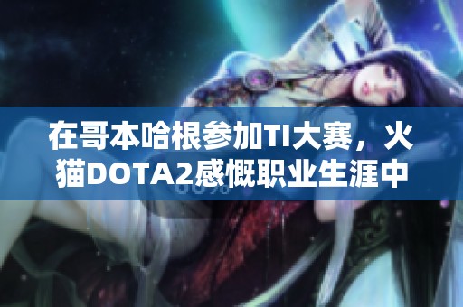 在哥本哈根参加TI大赛，火猫DOTA2感慨职业生涯中新高峰