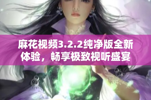 麻花视频3.2.2纯净版全新体验，畅享极致视听盛宴