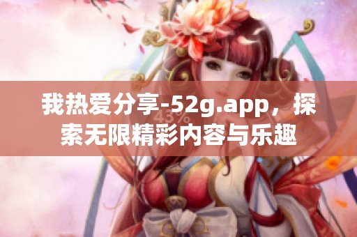 我热爱分享-52g.app，探索无限精彩内容与乐趣