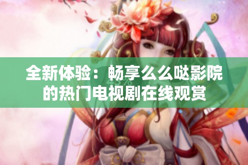 全新体验：畅享么么哒影院的热门电视剧在线观赏