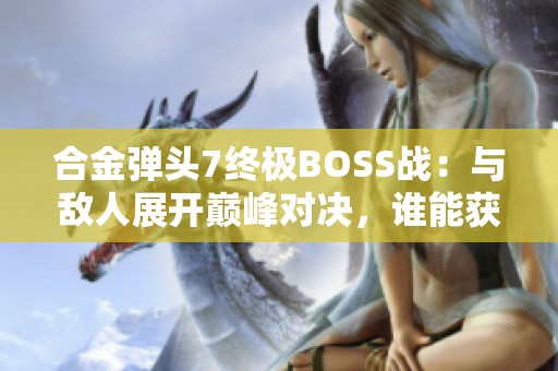 合金弹头7终极BOSS战：与敌人展开巅峰对决，谁能获胜？