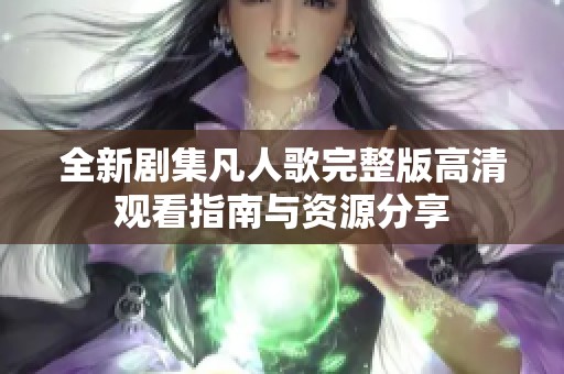 全新剧集凡人歌完整版高清观看指南与资源分享