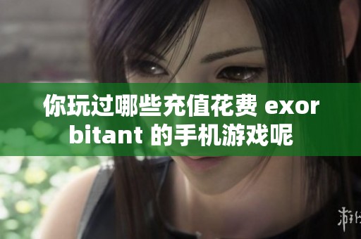 你玩过哪些充值花费 exorbitant 的手机游戏呢