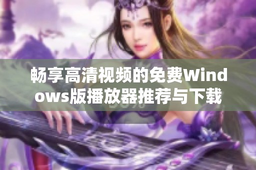 畅享高清视频的免费Windows版播放器推荐与下载