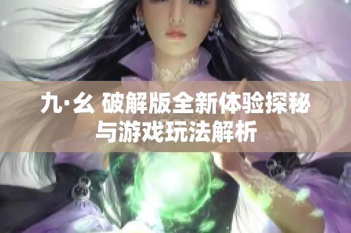 九·幺 破解版全新体验探秘与游戏玩法解析