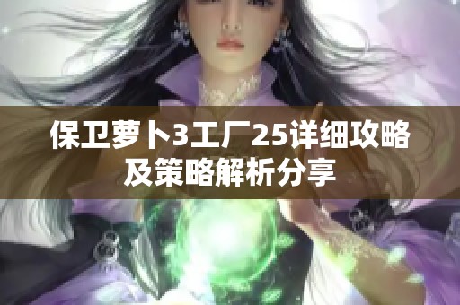 保卫萝卜3工厂25详细攻略及策略解析分享