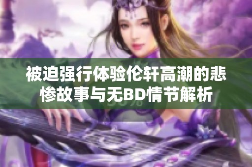 被迫强行体验伦轩高潮的悲惨故事与无BD情节解析