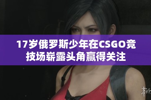 17岁俄罗斯少年在CSGO竞技场崭露头角赢得关注