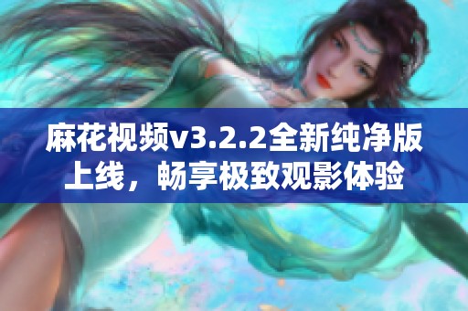 麻花视频v3.2.2全新纯净版上线，畅享极致观影体验