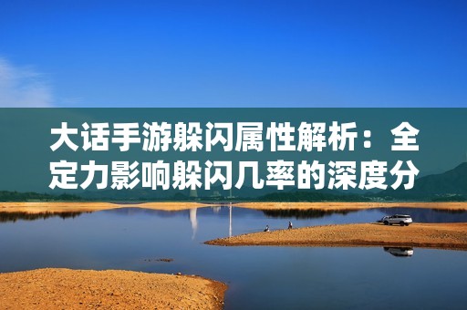 大话手游躲闪属性解析：全定力影响躲闪几率的深度分析