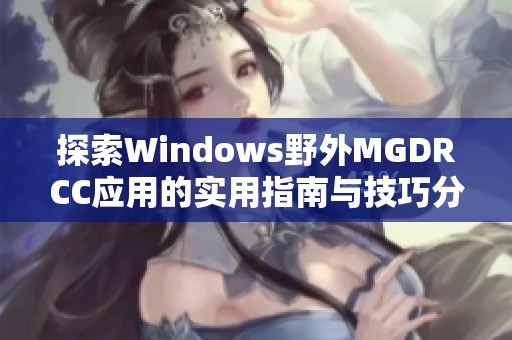 探索Windows野外MGDRCC应用的实用指南与技巧分享