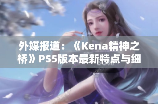 外媒报道：《Kena精神之桥》PS5版本最新特点与细节总结