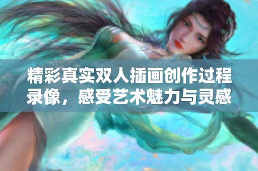 精彩真实双人插画创作过程录像，感受艺术魅力与灵感碰撞