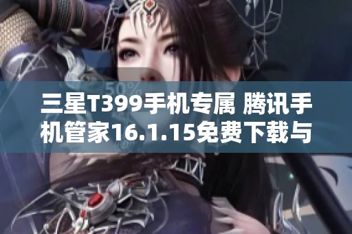 三星T399手机专属 腾讯手机管家16.1.15免费下载与安装指南