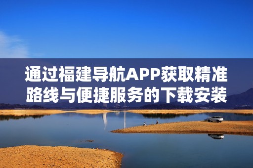 通过福建导航APP获取精准路线与便捷服务的下载安装指南