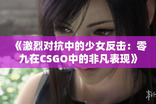 《激烈对抗中的少女反击：零九在CSGO中的非凡表现》