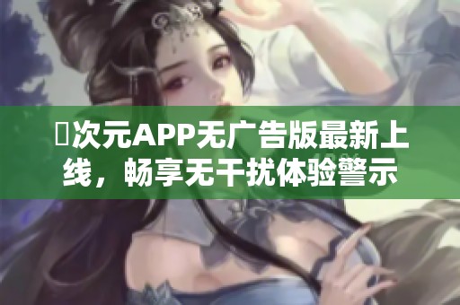 囧次元APP无广告版最新上线，畅享无干扰体验警示