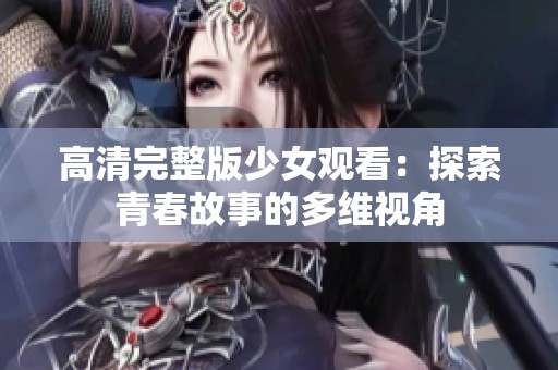 高清完整版少女观看：探索青春故事的多维视角